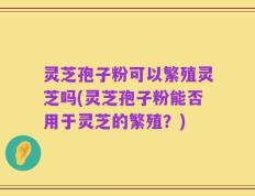 灵芝孢子粉可以繁殖灵芝吗(灵芝孢子粉能否用于灵芝的繁殖？)