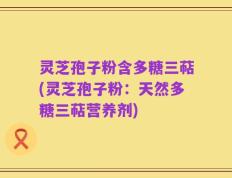 灵芝孢子粉含多糖三萜(灵芝孢子粉：天然多糖三萜营养剂)