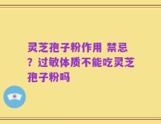 灵芝孢子粉作用 禁忌？过敏体质不能吃灵芝孢子粉吗