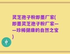 灵芝孢子粉即墨厂家(即墨灵芝孢子粉厂家——珍稀健康的自然之宝)