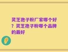 灵芝孢子粉厂家哪个好？灵芝孢子粉哪个品牌的最好