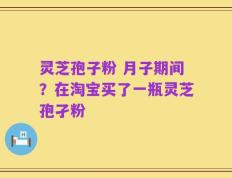 灵芝孢子粉 月子期间？在淘宝买了一瓶灵芝孢孑粉
