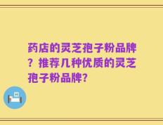 药店的灵芝孢子粉品牌？推荐几种优质的灵芝孢子粉品牌？