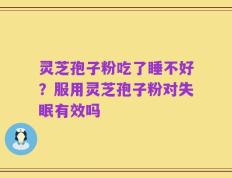 灵芝孢子粉吃了睡不好？服用灵芝孢子粉对失眠有效吗
