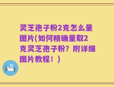 灵芝孢子粉2克怎么量图片(如何精确量取2克灵芝孢子粉？附详细图片教程！)