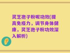灵芝孢子粉呢功效(提高免疫力，调节身体健康，灵芝孢子粉功效深入解析)