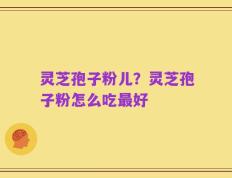 灵芝孢子粉儿？灵芝孢子粉怎么吃最好