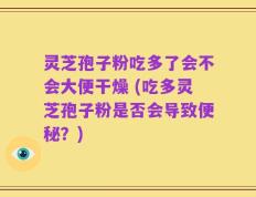 灵芝孢子粉吃多了会不会大便干燥 (吃多灵芝孢子粉是否会导致便秘？)