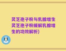 灵芝孢子粉与乳腺增生灵芝孢子粉缓解乳腺增生的功效解析)