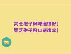 灵芝孢子粉味道很好(灵芝孢子粉口感出众)