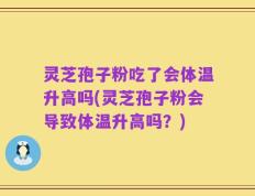 灵芝孢子粉吃了会体温升高吗(灵芝孢子粉会导致体温升高吗？)