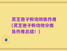 灵芝孢子粉功效依作用(灵芝孢子粉功效分类及作用总结！)
