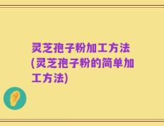 灵芝孢子粉加工方法 (灵芝孢子粉的简单加工方法)