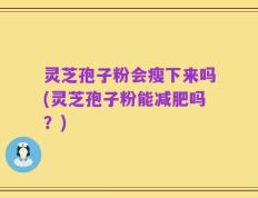 灵芝孢子粉会瘦下来吗(灵芝孢子粉能减肥吗？)