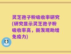 灵芝孢子粉吸收率研究(研究显示灵芝孢子粉吸收率高，新发现助增免疫力)