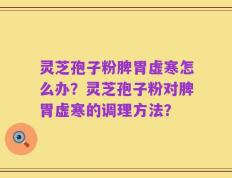 灵芝孢子粉脾胃虚寒怎么办？灵芝孢子粉对脾胃虚寒的调理方法？