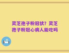 灵芝孢子粉冠状？灵芝孢子粉冠心病人能吃吗
