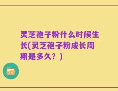 灵芝孢子粉什么时候生长(灵芝孢子粉成长周期是多久？)