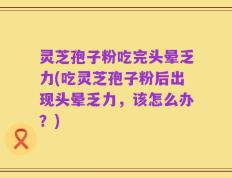 灵芝孢子粉吃完头晕乏力(吃灵芝孢子粉后出现头晕乏力，该怎么办？)