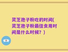 灵芝孢子粉吃的时间(灵芝孢子粉最佳食用时间是什么时候？)