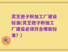 灵芝孢子粉加工厂建设标准(灵芝孢子粉加工厂建设必须符合哪些标准？)