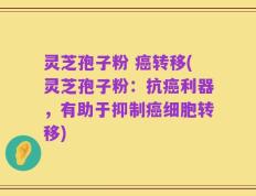 灵芝孢子粉 癌转移(灵芝孢子粉：抗癌利器，有助于抑制癌细胞转移)