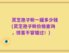 灵芝孢子粉一罐多少钱(灵芝孢子粉价格查询，惊喜不容错过！)