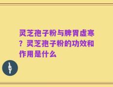 灵芝孢子粉与脾胃虚寒？灵芝孢子粉的功效和作用是什么