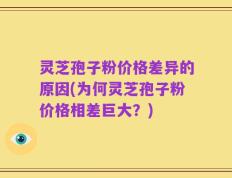 灵芝孢子粉价格差异的原因(为何灵芝孢子粉价格相差巨大？)