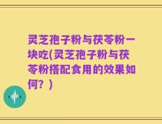 灵芝孢子粉与茯苓粉一块吃(灵芝孢子粉与茯苓粉搭配食用的效果如何？)