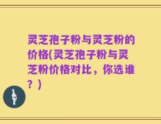 灵芝孢子粉与灵芝粉的价格(灵芝孢子粉与灵芝粉价格对比，你选谁？)