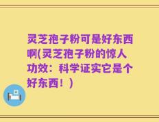 灵芝孢子粉可是好东西啊(灵芝孢子粉的惊人功效：科学证实它是个好东西！)