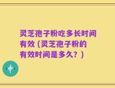 灵芝孢子粉吃多长时间有效 (灵芝孢子粉的有效时间是多久？)