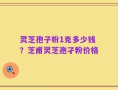 灵芝孢子粉1克多少钱？芝甫灵芝孢孑粉价格