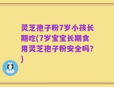 灵芝孢子粉7岁小孩长期吃(7岁宝宝长期食用灵芝孢子粉安全吗？)