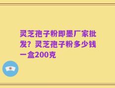 灵芝孢子粉即墨厂家批发？灵芝孢子粉多少钱一盒200克