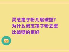 灵芝孢子粉几层破壁？为什么灵芝孢子粉去壁比破壁的更好
