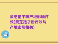 灵芝孢子粉产地影响疗效(灵芝孢子粉疗效与产地密切相关)