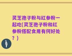 灵芝孢子粉与红参粉一起吃(灵芝孢子粉和红参粉搭配食用有何好处？)
