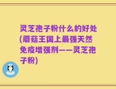 灵芝孢子粉什么的好处(蘑菇王国上最强天然免疫增强剂——灵芝孢子粉)