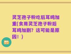 灵芝孢子粉吃后耳鸣加重(食用灵芝孢子粉后耳鸣加剧？这可能是原因！)