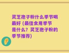 灵芝孢子粉什么季节喝最好 (最佳食用季节是什么？灵芝孢子粉的季节推荐)
