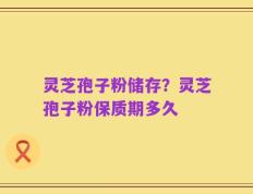 灵芝孢子粉储存？灵芝孢子粉保质期多久