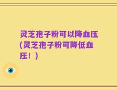 灵芝孢子粉可以降血压(灵芝孢子粉可降低血压！)