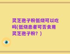 灵芝孢子粉低烧可以吃吗(低烧患者可否食用灵芝孢子粉？)