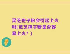 灵芝孢子粉会引起上火吗(灵芝孢子粉是否容易上火？)