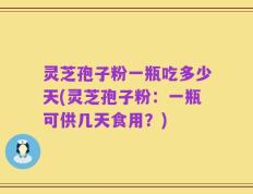 灵芝孢子粉一瓶吃多少天(灵芝孢子粉：一瓶可供几天食用？)