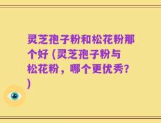 灵芝孢子粉和松花粉那个好 (灵芝孢子粉与松花粉，哪个更优秀？)