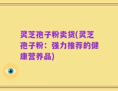灵芝孢子粉卖货(灵芝孢子粉：强力推荐的健康营养品)