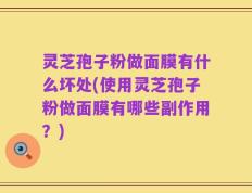 灵芝孢子粉做面膜有什么坏处(使用灵芝孢子粉做面膜有哪些副作用？)